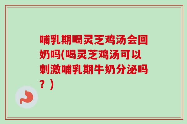 哺乳期喝灵芝鸡汤会回奶吗(喝灵芝鸡汤可以刺激哺乳期牛奶分泌吗？)