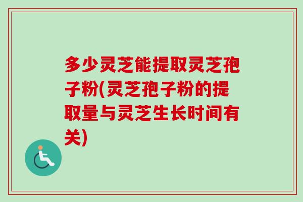 多少灵芝能提取灵芝孢子粉(灵芝孢子粉的提取量与灵芝生长时间有关) 多少灵芝能提取灵芝孢子粉(灵芝孢子粉的提取量与灵芝生长时间有关)