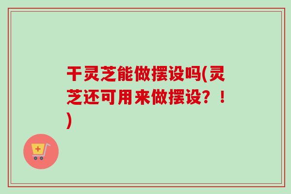 干灵芝能做摆设吗(灵芝还可用来做摆设？！)