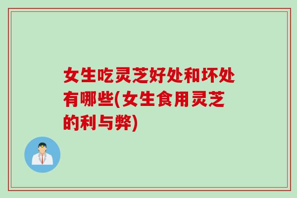 女生吃灵芝好处和坏处有哪些(女生食用灵芝的利与弊)