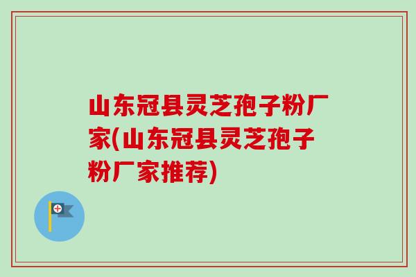 山东冠县灵芝孢子粉厂家(山东冠县灵芝孢子粉厂家推荐)