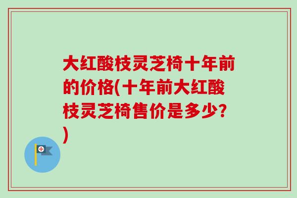 大红酸枝灵芝椅十年前的价格(十年前大红酸枝灵芝椅售价是多少？)