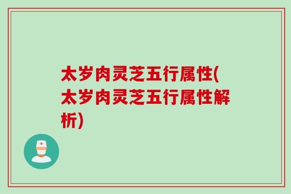 太岁肉灵芝五行属性(太岁肉灵芝五行属性解析)