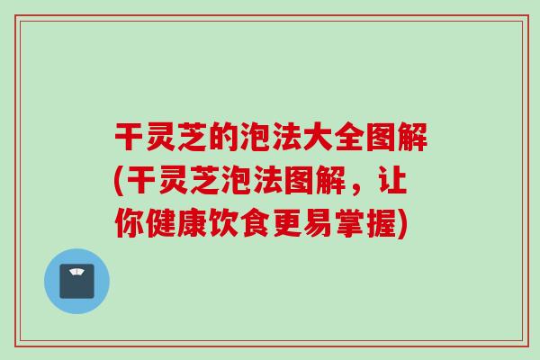 干灵芝的泡法大全图解(干灵芝泡法图解，让你健康饮食更易掌握)