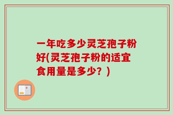 一年吃多少灵芝孢子粉好(灵芝孢子粉的适宜食用量是多少？)