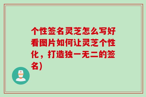 个性签名灵芝怎么写好看图片如何让灵芝个性化，打造独一无二的签名)