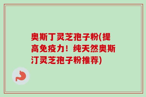 奥斯丁灵芝孢子粉(提高免疫力！纯天然奥斯汀灵芝孢子粉推荐)