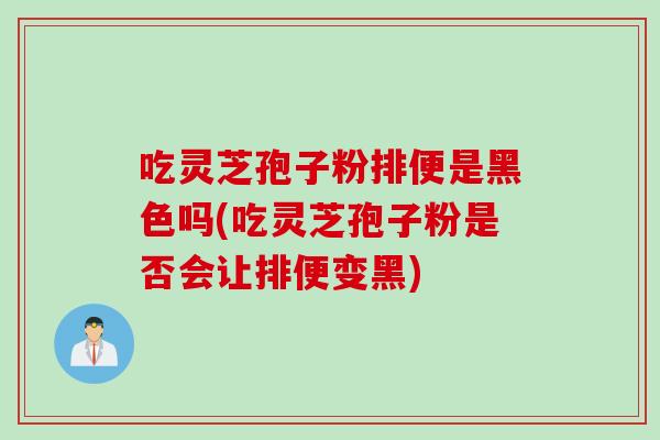 吃灵芝孢子粉排便是黑色吗(吃灵芝孢子粉是否会让排便变黑) 吃灵芝孢子粉排便是黑色吗(吃灵芝孢子粉是否会让排便变黑)