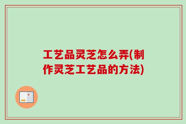 工艺品灵芝怎么弄(制作灵芝工艺品的方法)