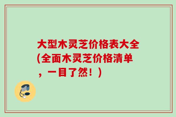 大型木灵芝价格表大全(全面木灵芝价格清单，一目了然！)