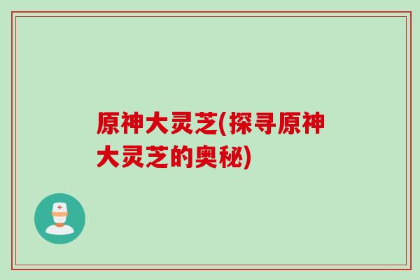 原神大灵芝(探寻原神大灵芝的奥秘)