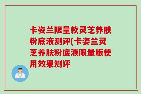 卡姿兰限量款灵芝养肤粉底液测评(卡姿兰灵芝养肤粉底液限量版使用效果测评 卡姿兰限量款灵芝养肤粉底液测评(卡姿兰灵芝养肤粉底液限量版使用效果测评