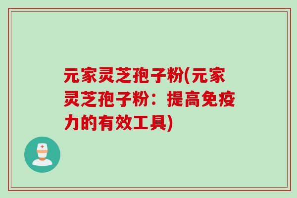 元家灵芝孢子粉(元家灵芝孢子粉:提高免疫力的有效工具) 元家灵芝孢子粉(元家灵芝孢子粉:提高免疫力的有效工具)