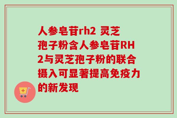 人参皂苷rh2 灵芝孢子粉含人参皂苷RH2与灵芝孢子粉的联合摄入可显著提高免疫力的新发现 人参皂苷rh2 灵芝孢子粉含人参皂苷RH2与灵芝孢子粉的联合摄入可显著提高免疫力的新发现