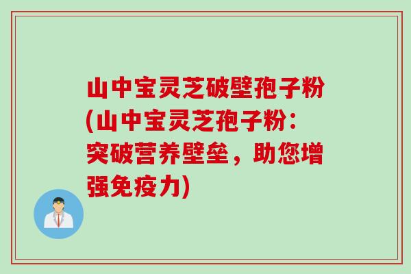 山中宝灵芝破壁孢子粉(山中宝灵芝孢子粉：突破营养壁垒，助您增强免疫力)
