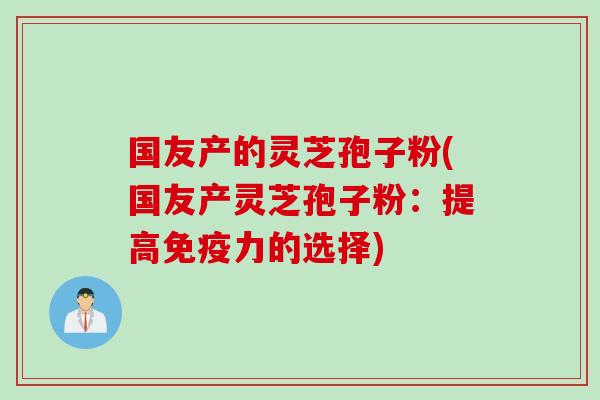 国友产的灵芝孢子粉(国友产灵芝孢子粉：提高免疫力的选择)