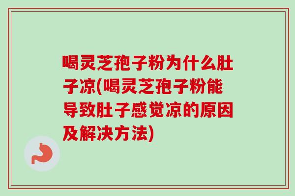 喝灵芝孢子粉为什么肚子凉(喝灵芝孢子粉能导致肚子感觉凉的原因及解决方法)