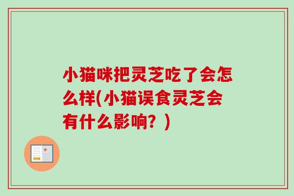 小猫咪把灵芝吃了会怎么样(小猫误食灵芝会有什么影响？)