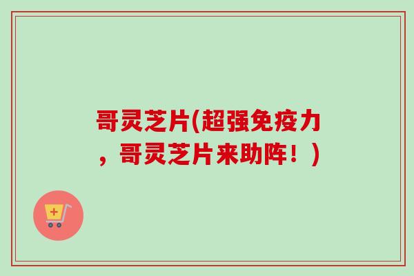哥灵芝片(超强免疫力,哥灵芝片来助阵!) 哥灵芝片(超强免疫力,哥灵芝片来助阵!)