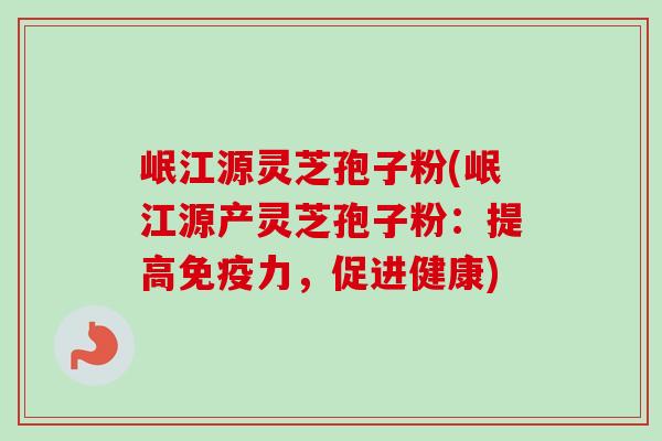 岷江源灵芝孢子粉(岷江源产灵芝孢子粉：提高免疫力，促进健康)