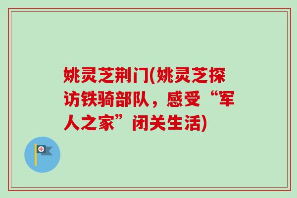 姚灵芝荆门(姚灵芝探访铁骑部队，感受“军人之家”闭关生活)