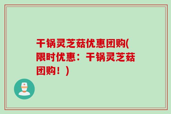 干锅灵芝菇优惠团购(限时优惠:干锅灵芝菇团购!) 干锅灵芝菇优惠团购(限时优惠:干锅灵芝菇团购!)
