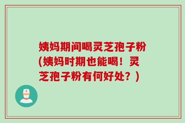 姨妈期间喝灵芝孢子粉(姨妈时期也能喝!灵芝孢子粉有何好处?) 姨妈期间喝灵芝孢子粉(姨妈时期也能喝!灵芝孢子粉有何好处?)