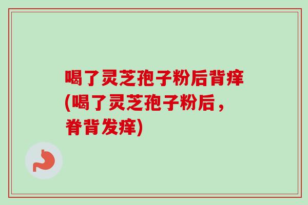 喝了灵芝孢子粉后背痒(喝了灵芝孢子粉后，脊背发痒)