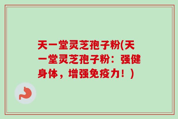 天一堂灵芝孢子粉(天一堂灵芝孢子粉：强健身体，增强免疫力！)