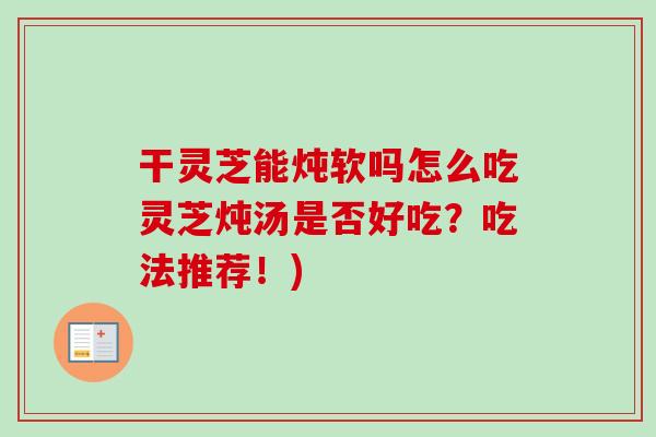 干灵芝能炖软吗怎么吃灵芝炖汤是否好吃？吃法推荐！)