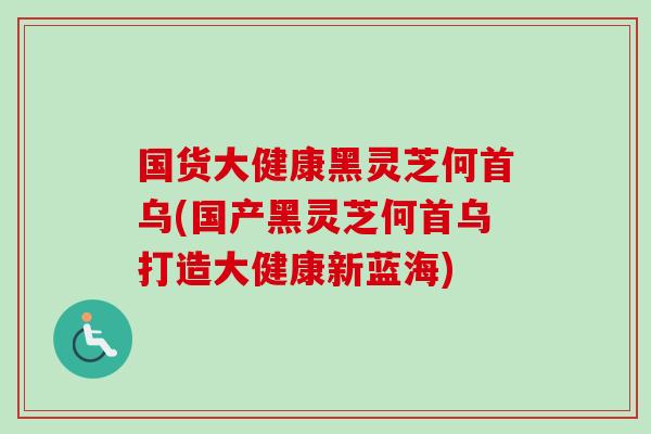 国货大健康黑灵芝何首乌(国产黑灵芝何首乌打造大健康新蓝海)