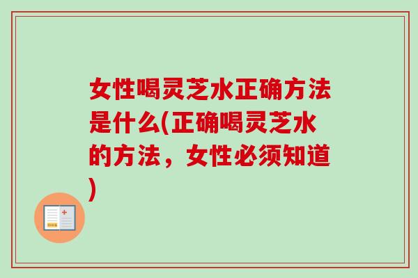 女性喝灵芝水正确方法是什么(正确喝灵芝水的方法，女性必须知道)