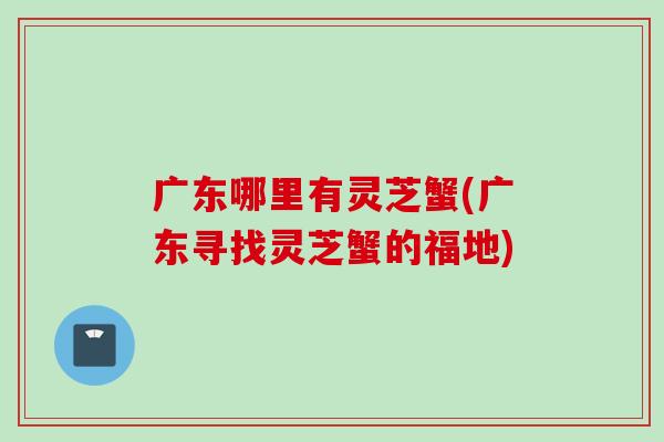 广东哪里有灵芝蟹(广东寻找灵芝蟹的福地)