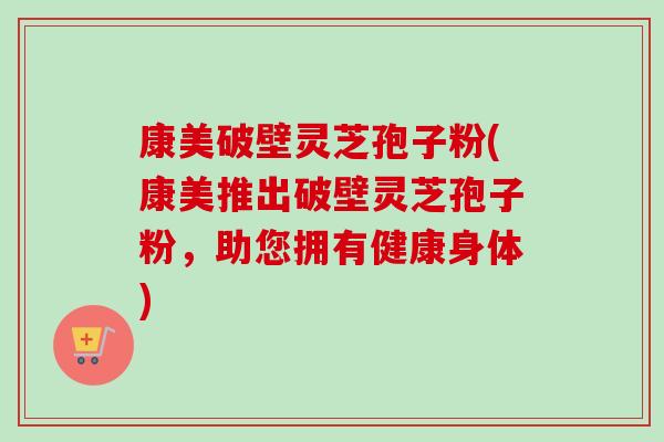 康美破壁灵芝孢子粉(康美推出破壁灵芝孢子粉，助您拥有健康身体)
