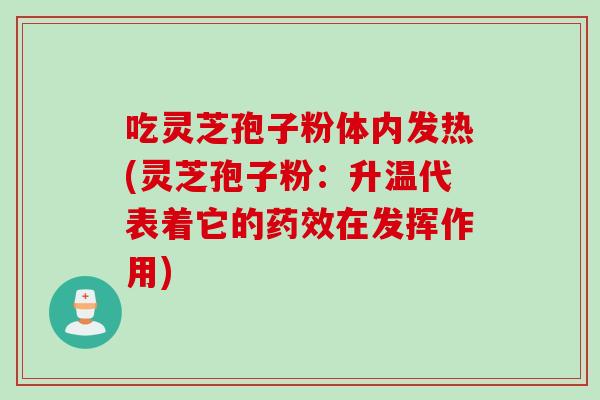 吃灵芝孢子粉体内发热(灵芝孢子粉：升温代表着它的药效在发挥作用)