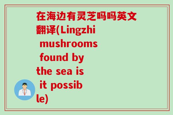 在海边有灵芝吗吗英文翻译(Lingzhi mushrooms found by the sea is it possible)