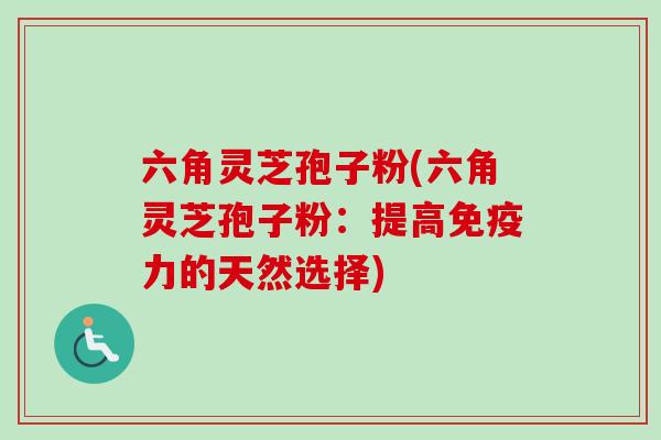 六角灵芝孢子粉(六角灵芝孢子粉：提高免疫力的天然选择)