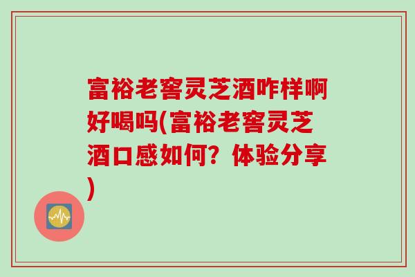 富裕老窖灵芝酒咋样啊好喝吗(富裕老窖灵芝酒口感如何？体验分享)
