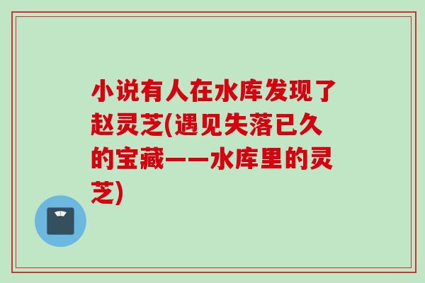 小说有人在水库发现了赵灵芝(遇见失落已久的宝藏——水库里的灵芝)