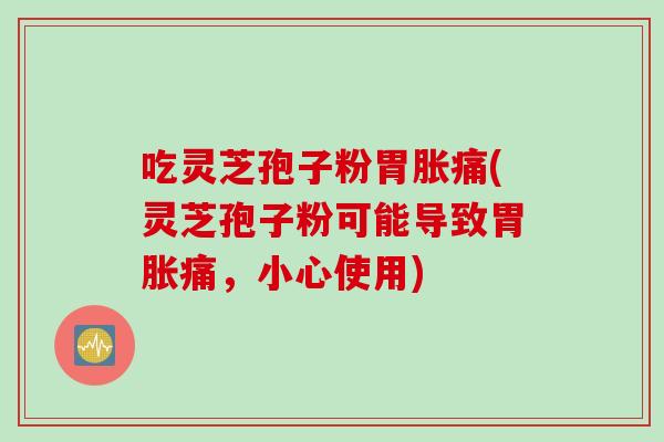 吃灵芝孢子粉胃胀痛(灵芝孢子粉可能导致胃胀痛，小心使用)