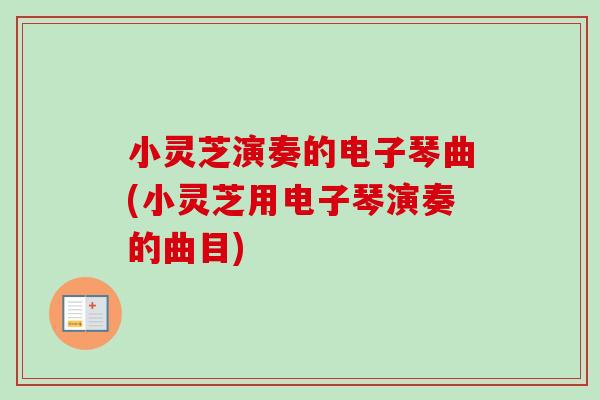 小灵芝演奏的电子琴曲(小灵芝用电子琴演奏的曲目) 小灵芝演奏的电子琴曲(小灵芝用电子琴演奏的曲目)