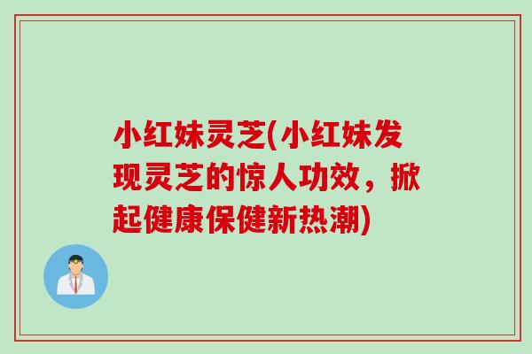 小红妹灵芝(小红妹发现灵芝的惊人功效，掀起健康保健新热潮)
