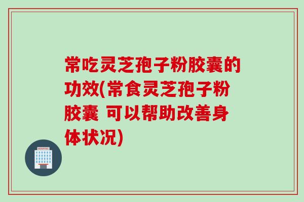 常吃灵芝孢子粉胶囊的功效(常食灵芝孢子粉胶囊 可以帮助改善身体状况) 常吃灵芝孢子粉胶囊的功效(常食灵芝孢子粉胶囊 可以帮助改善身体状况)