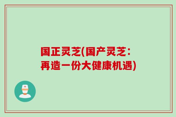 国正灵芝(国产灵芝：再造一份大健康机遇)