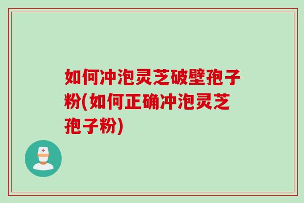 如何冲泡灵芝破壁孢子粉(如何正确冲泡灵芝孢子粉)