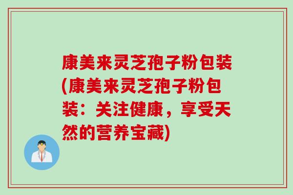 康美来灵芝孢子粉包装(康美来灵芝孢子粉包装：关注健康，享受天然的营养宝藏)