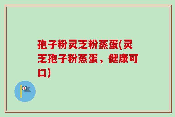 孢子粉灵芝粉蒸蛋(灵芝孢子粉蒸蛋，健康可口)