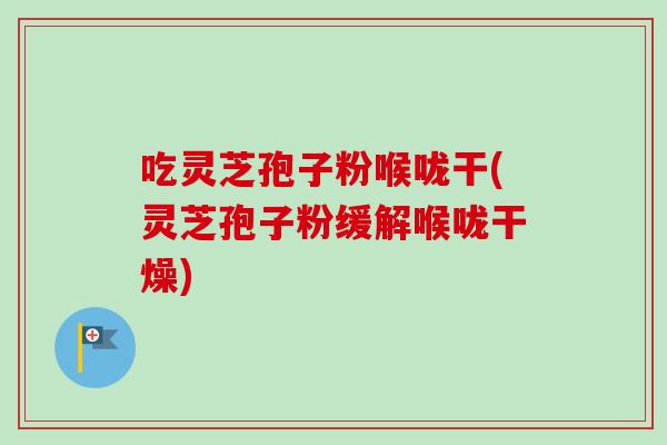 吃灵芝孢子粉喉咙干(灵芝孢子粉缓解喉咙干燥)