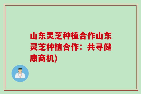 山东灵芝种植合作山东灵芝种植合作:共寻健康商机) 山东灵芝种植合作山东灵芝种植合作:共寻健康商机)