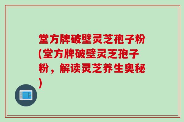 堂方牌破壁灵芝孢子粉(堂方牌破壁灵芝孢子粉，解读灵芝养生奥秘)